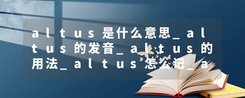 altus是什么意思_altus的发音_altus的用法_altus怎么记_altus翻译