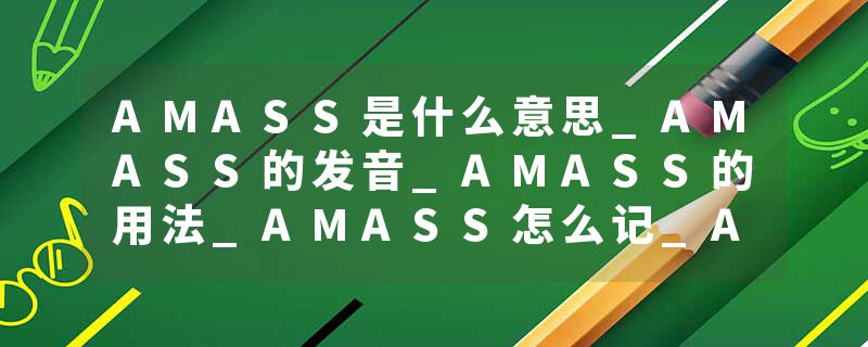 AMASS是什么意思_AMASS的发音_AMASS的用法_AMASS怎么记_AMASS翻译
