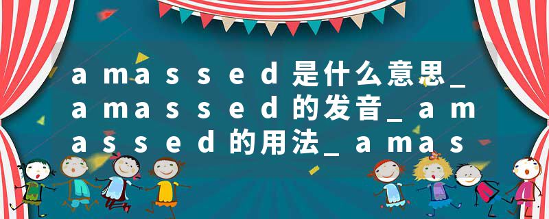 amassed是什么意思_amassed的发音_amassed的用法_amassed怎么记_amassed翻译