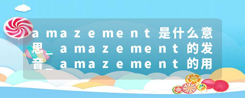 amazement是什么意思_amazement的发音_amazement的用法_amazement怎么记_amazement翻译