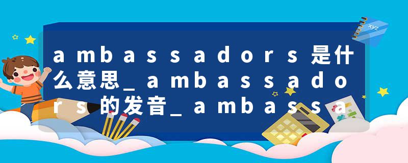 ambassadors是什么意思_ambassadors的发音_ambassadors的用法_ambassadors怎么记_ambassadors翻译