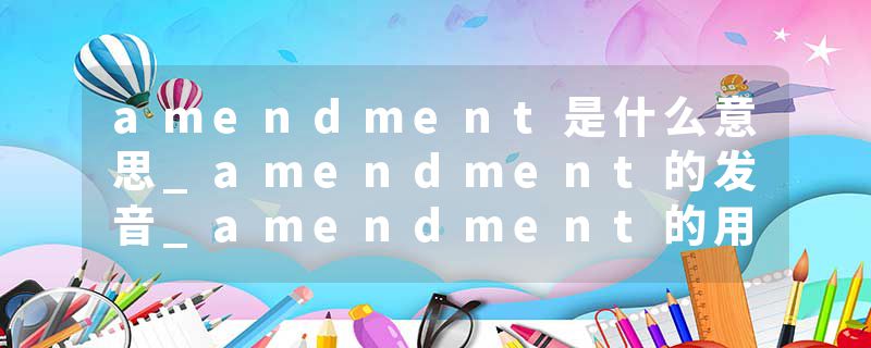 amendment是什么意思_amendment的发音_amendment的用法_amendment怎么记_amendment翻译