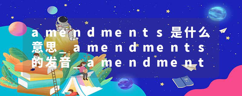 amendments是什么意思_amendments的发音_amendments的用法_amendments怎么记_amendments翻译