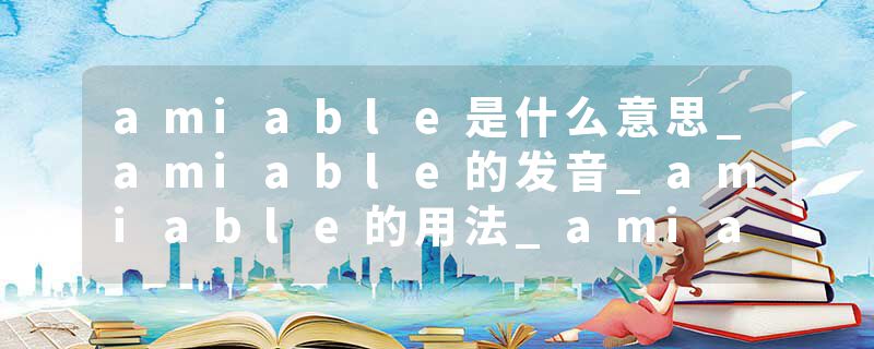 amiable是什么意思_amiable的发音_amiable的用法_amiable怎么记_amiable翻译