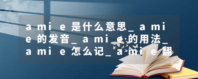 amie是什么意思_amie的发音_amie的用法_amie怎么记_amie翻译