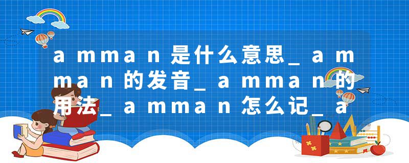 amman是什么意思_amman的发音_amman的用法_amman怎么记_amman翻译