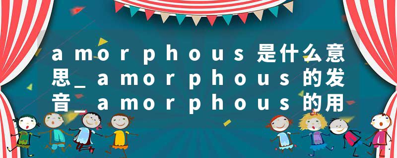 amorphous是什么意思_amorphous的发音_amorphous的用法_amorphous怎么记_amorphous翻译