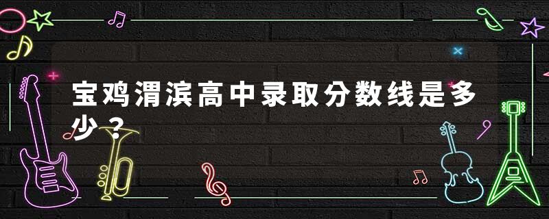 宝鸡渭滨高中录取分数线是多少？