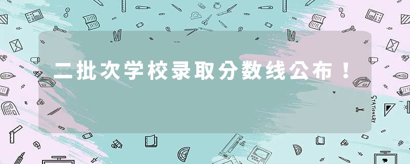 二批次学校录取分数线公布！