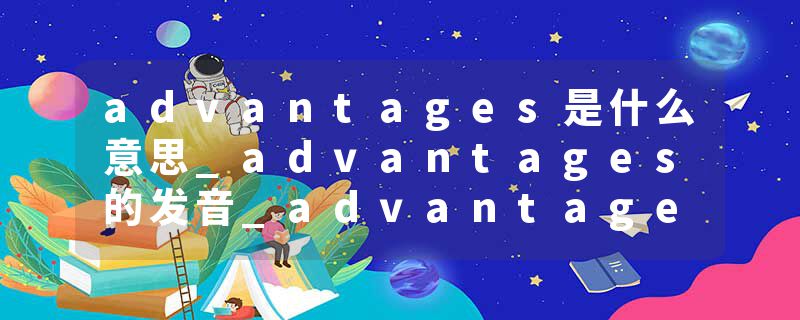 advantages是什么意思_advantages的发音_advantages的用法_advantages怎么记_advantages翻译