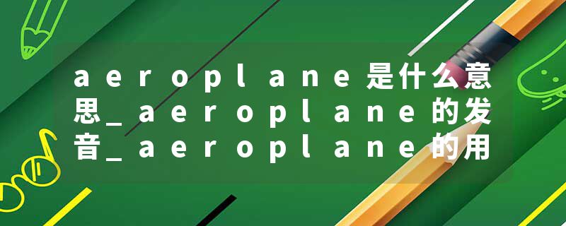 aeroplane是什么意思_aeroplane的发音_aeroplane的用法_aeroplane怎么记_aeroplane翻译