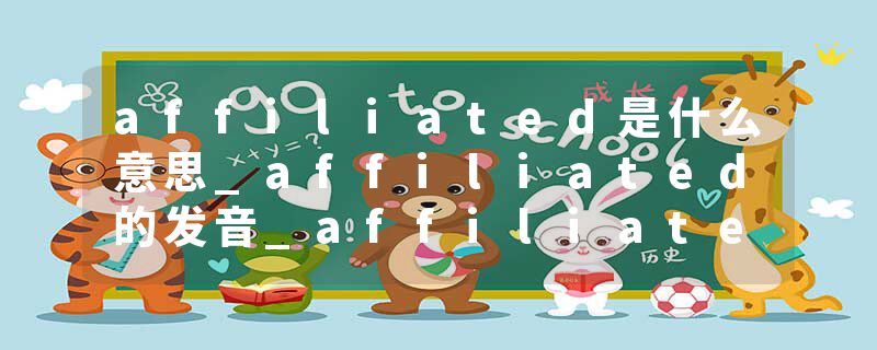 affiliated是什么意思_affiliated的发音_affiliated的用法_affiliated怎么记_affiliated翻译