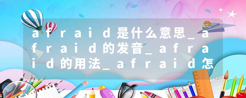 afraid是什么意思_afraid的发音_afraid的用法_afraid怎么记_afraid翻译