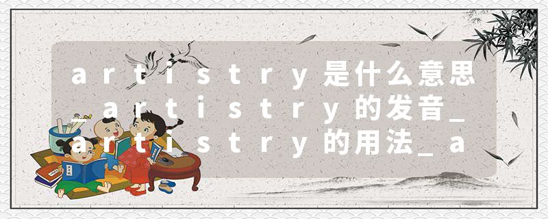 artistry是什么意思_artistry的发音_artistry的用法_artistry怎么记_artistry翻译