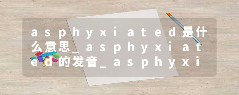 asphyxiated是什么意思_asphyxiated的发音_asphyxiated的用法_asphyxiated怎么记_asphyxiated翻译