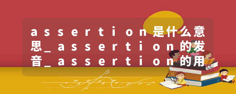 assertion是什么意思_assertion的发音_assertion的用法_assertion怎么记_assertion翻译