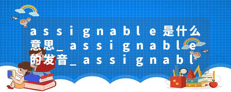 assignable是什么意思_assignable的发音_assignable的用法_assignable怎么记_assignable翻译