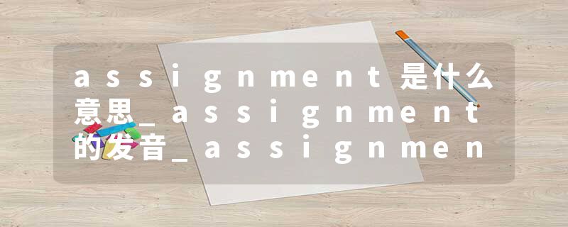 assignment是什么意思_assignment的发音_assignment的用法_assignment怎么记_assignment翻译