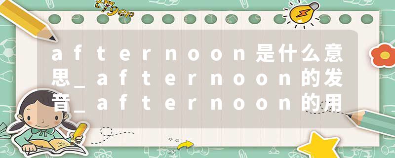 afternoon是什么意思_afternoon的发音_afternoon的用法_afternoon怎么记_afternoon翻译