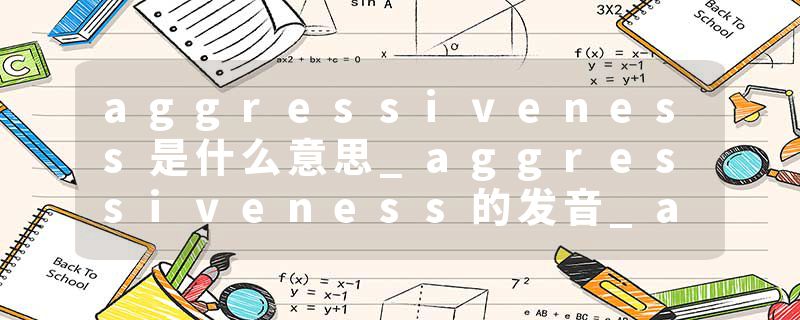 aggressiveness是什么意思_aggressiveness的发音_aggressiveness的用法_aggressiveness怎么记_aggressiveness翻译