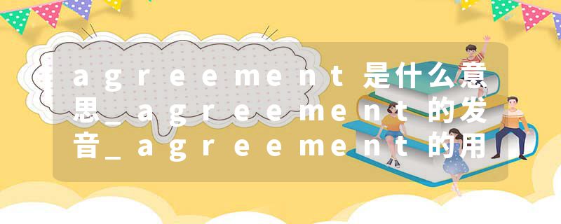 agreement是什么意思_agreement的发音_agreement的用法_agreement怎么记_agreement翻译