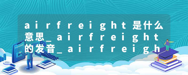 airfreight是什么意思_airfreight的发音_airfreight的用法_airfreight怎么记_airfreight翻译