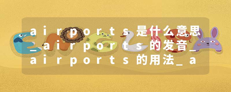 airports是什么意思_airports的发音_airports的用法_airports怎么记_airports翻译