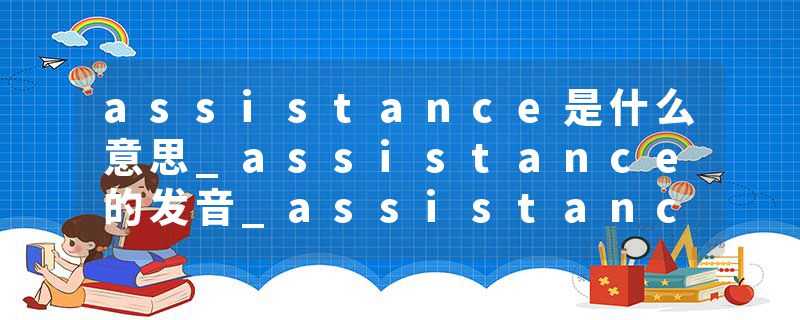 assistance是什么意思_assistance的发音_assistance的用法_assistance怎么记_assistance翻译