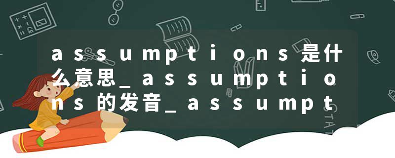 assumptions是什么意思_assumptions的发音_assumptions的用法_assumptions怎么记_assumptions翻译