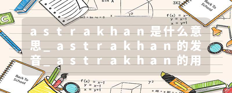 astrakhan是什么意思_astrakhan的发音_astrakhan的用法_astrakhan怎么记_astrakhan翻译