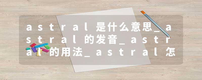 astral是什么意思_astral的发音_astral的用法_astral怎么记_astral翻译