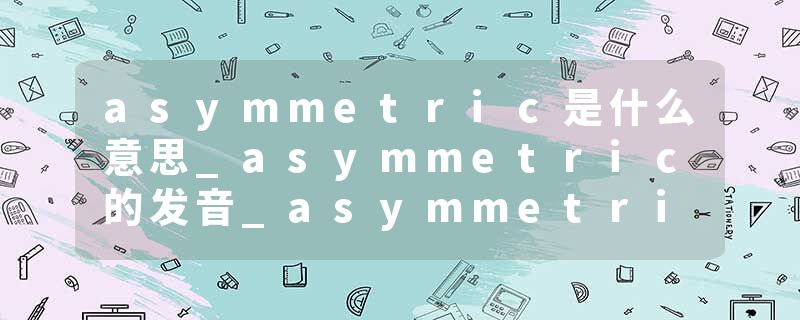 asymmetric是什么意思_asymmetric的发音_asymmetric的用法_asymmetric怎么记_asymmetric翻译