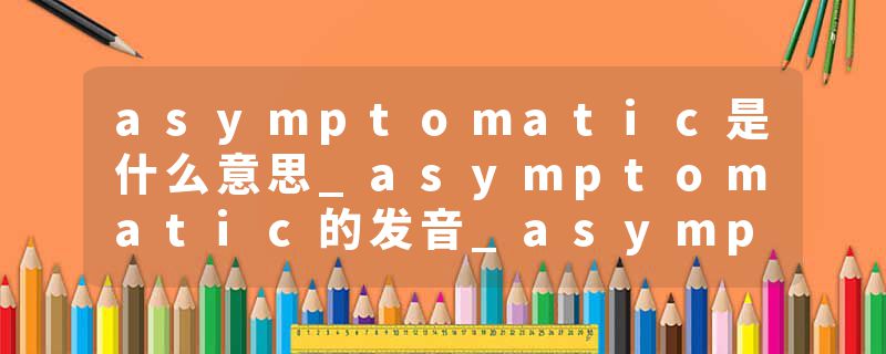 asymptomatic是什么意思_asymptomatic的发音_asymptomatic的用法_asymptomatic怎么记_asymptomatic翻译