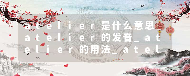 atelier是什么意思_atelier的发音_atelier的用法_atelier怎么记_atelier翻译