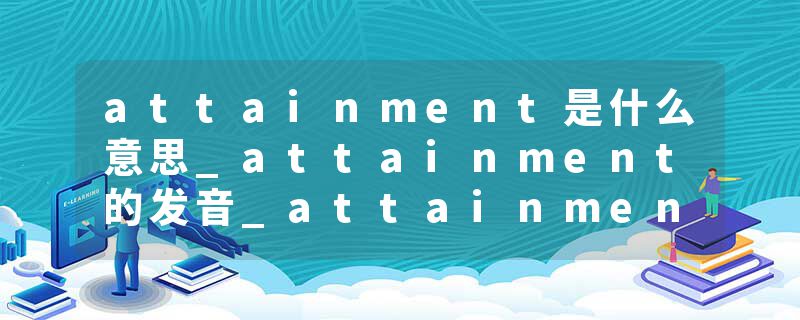 attainment是什么意思_attainment的发音_attainment的用法_attainment怎么记_attainment翻译