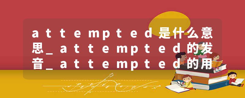 attempted是什么意思_attempted的发音_attempted的用法_attempted怎么记_attempted翻译