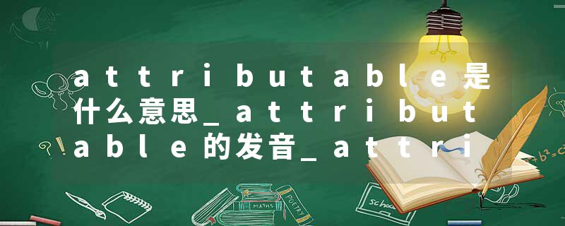 attributable是什么意思_attributable的发音_attributable的用法_attributable怎么记_attributable翻译