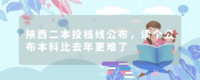 陕西二本投档线公布，读个公布本科比去年更难了