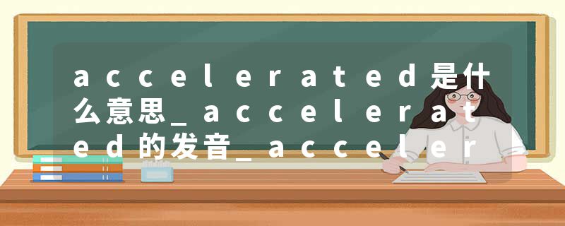 accelerated是什么意思_accelerated的发音_accelerated的用法_accelerated怎么记_accelerated翻译