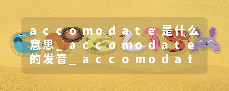 accomodate是什么意思_accomodate的发音_accomodate的用法_accomodate怎么记_accomodate翻译