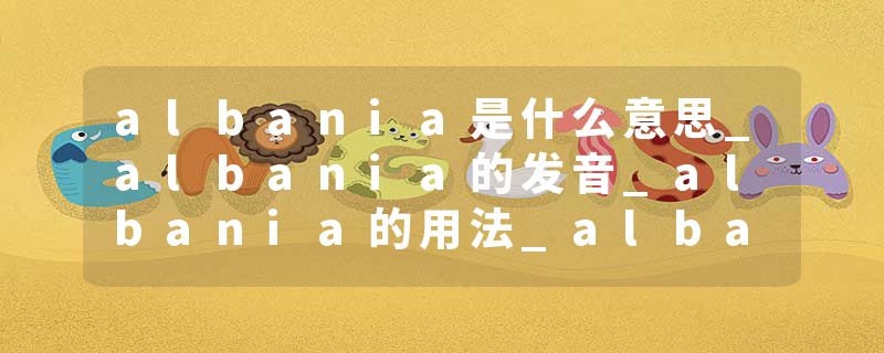 albania是什么意思_albania的发音_albania的用法_albania怎么记_albania翻译