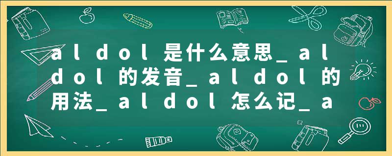 aldol是什么意思_aldol的发音_aldol的用法_aldol怎么记_aldol翻译
