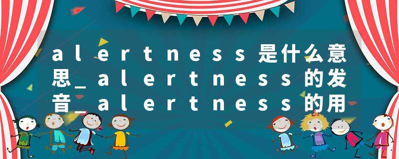 alertness是什么意思_alertness的发音_alertness的用法_alertness怎么记_alertness翻译