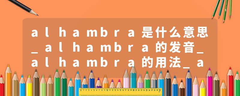 alhambra是什么意思_alhambra的发音_alhambra的用法_alhambra怎么记_alhambra翻译