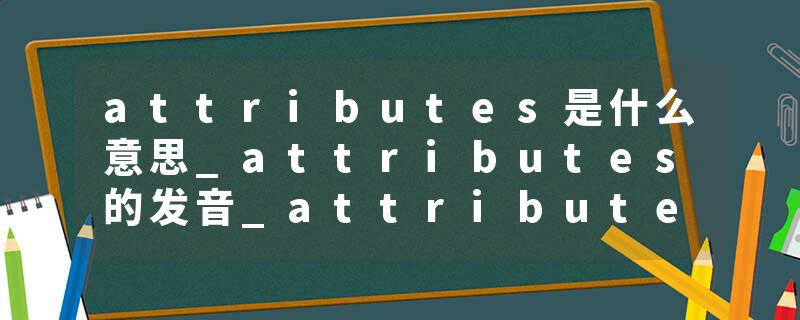 attributes是什么意思_attributes的发音_attributes的用法_attributes怎么记_attributes翻译
