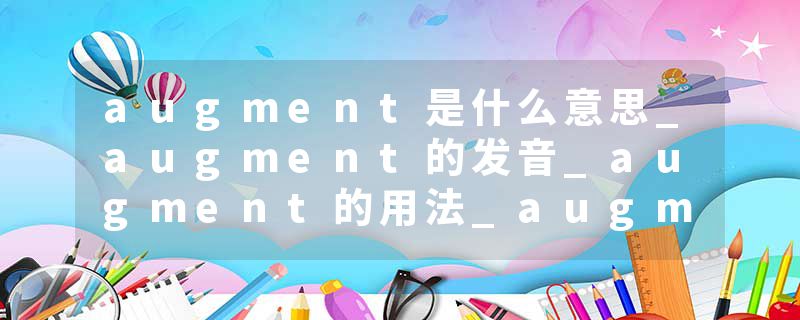 augment是什么意思_augment的发音_augment的用法_augment怎么记_augment翻译