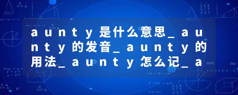 aunty是什么意思_aunty的发音_aunty的用法_aunty怎么记_aunty翻译