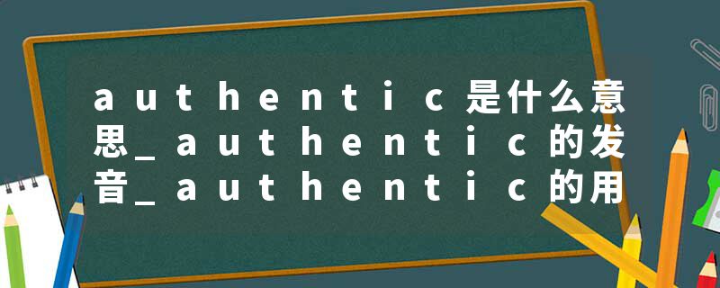 authentic是什么意思_authentic的发音_authentic的用法_authentic怎么记_authentic翻译