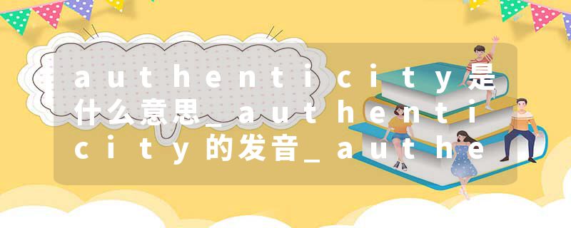 authenticity是什么意思_authenticity的发音_authenticity的用法_authenticity怎么记_authenticity翻译