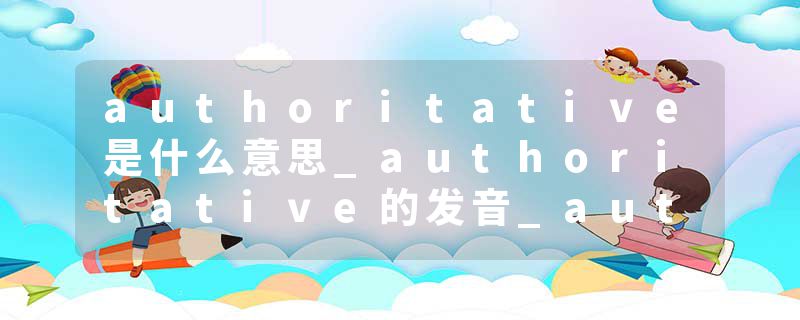 authoritative是什么意思_authoritative的发音_authoritative的用法_authoritative怎么记_authoritative翻译
